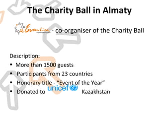 The Charity Ball in Almaty Description: More than 1500 guests  Participants from 23 countries Honorary title -  “Event of the Year” Donated to  Kazakhstan  - co-organiser of the Charity Ball 