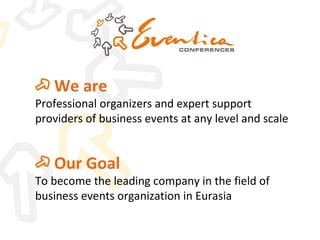 We are Professional organizers and expert support providers of business events at any level and scale Our Goal To become the leading company in the field of business events organization in Eurasia  