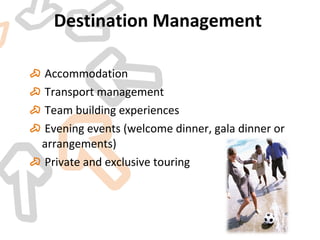 Destination Management  Accommodation  Transport management  Team building experiences  Evening events (welcome dinner, gala dinner or arrangements) Private and exclusive touring  