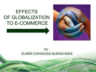 EFFECTS
OF GLOBALIZATION
TO E-COMMERCE
by:
ELMER CAPADOSA BUENAVIDES
 
