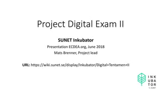 Project Digital Exam II
SUNET Inkubator
Presentation ECDEA.org, June 2018
Mats Brenner, Project lead
URL: https://wiki.sunet.se/display/Inkubator/Digital+Tentamen+II
 