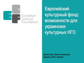 Европейский
 культурный фонд:
 возможности для
 украинских
 культурных НГО



Дилия Хам и Ольга Алексеева,
февраль 2012, Украина
 