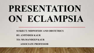 PRESENTATION
ON ECLAMPSIA
SUBJECT: MIDWIFERY AND OBSTETRICS
BY: ANPINDER KAUR
TO: MS.MANDEEP KAUR
ASSOCIATE PROFESSOR
 