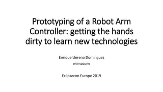 Prototyping of a Robot Arm
Controller: getting the hands
dirty to learn new technologies
Enrique Llerena Dominguez
mimacom
Eclipsecon Europe 2019
 