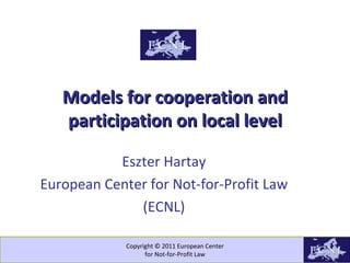 Copyright © 2011 European Center for Not-for-Profit Law Models for cooperation and participation on local level Eszter Hartay European Center for Not-for-Profit Law (ECNL) 