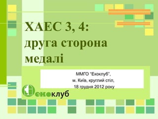 ХАЕС 3, 4:
друга сторона
медалі
ММГО “Екоклуб”,
м. Київ, круглий стіл,
18 грудня 2012 року
 
