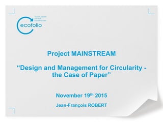 Project MAINSTREAM
“Design and Management for Circularity -
the Case of Paper”
November 19th 2015
Jean-François ROBERT
 