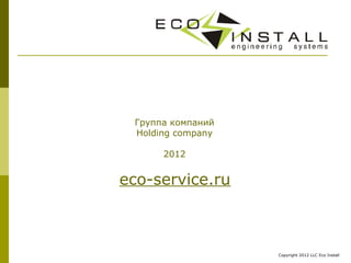 Группа компаний
 Holding company

      2012


eco-service.ru



                   Copyright 2012 LLC Eco Install
 