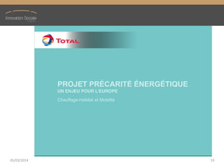 PROJET PRÉCARITÉ  ÉNERGÉTIQUE
UN  ENJEU  POUR  L’EUROPE
Chauffage-Habitat et Mobilité  
05/03/2014 19
 