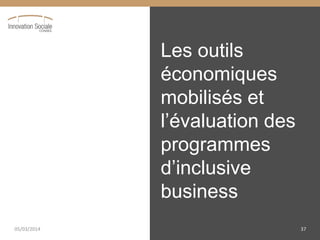 Les outils
économiques
mobilisés et
l’évaluation  des  
programmes
d’inclusive  
business
05/03/2014 37
 