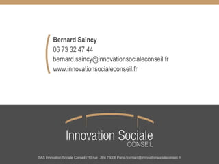 SAS Innovation Sociale Conseil / 10 rue Littré 75006 Paris / contact@innovationsocialeconseil.fr
Bernard Saincy
06 73 32 47 44
bernard.saincy@innovationsocialeconseil.fr
www.innovationsocialeconseil.fr
 