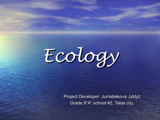 Ecology

 Project Developer: Jumabekova Jyldyz
    Grade 9”A” school #2, Talas city.
 