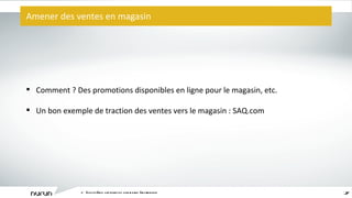 Amener des ventes en magasin L ’ écosystème captivant du commerce électronique Comment ? Des promotions disponibles en ligne pour le magasin, etc. Un bon exemple de traction des ventes vers le magasin : SAQ.com 