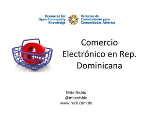 Comercio Electrónico en Rep. Dominicana Mite Nishio @mitenishio www.rock.com.do 