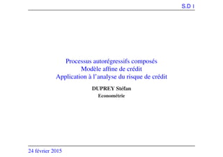 S.D 1
Processus autorégressifs composés
Modèle afﬁne de crédit
Application à l’analyse du risque de crédit
DUPREY Stéfan
Econométrie
24 février 2015
 