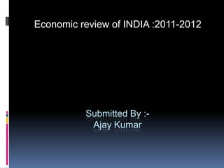 Submitted By :-Ajay Kumar Economic review of INDIA :2011-2012 