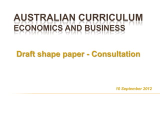 AUSTRALIAN CURRICULUM
ECONOMICS AND BUSINESS


Draft shape paper - Consultation



                         10 September 2012
 