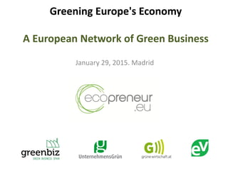 Greening Europe's Economy
A European Network of Green Business
January 29, 2015. Madrid
 
