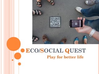 ECO/SOCIAL QUEST
     Play for better life
 