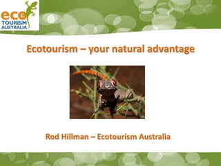 Ecotourism – your natural advantage
Rod Hillman – Ecotourism Australia
 