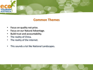 Common Themes
• Focus on quality not price.
• Focus on our Natural Advantage.
• Build trust and accountability.
• The reality of China.
• The reality of the internet.
• This sounds a lot like National Landscapes.
 