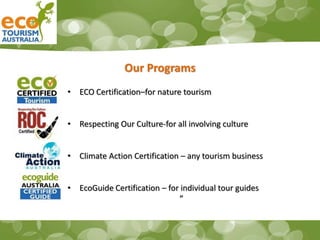 Our Programs
• ECO Certification–for nature tourism
• Respecting Our Culture-for all involving culture
• Climate Action Certification – any tourism business
• EcoGuide Certification – for individual tour guides
”
 