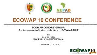 ECOWAP-DONORS’ GROUP:
An Assessment of their contributions to ECOWAP/RAIP
By
Begonia Rubio
Coordinator of the ECOWAP Group
ECOWAP 10 CONFERENCE
November 17-19, 2015
 