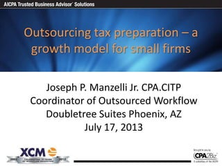 Outsourcing tax preparation – a
growth model for small firms
Joseph P. Manzelli Jr. CPA.CITP
Coordinator of Outsourced Workflow
Doubletree Suites Phoenix, AZ
July 17, 2013
 