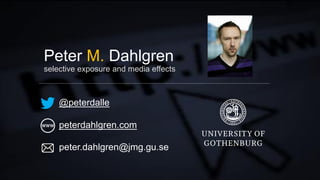 Peter M. Dahlgren
selective exposure and media effects
@peterdalle
peterdahlgren.com
peter.dahlgren@jmg.gu.se
 