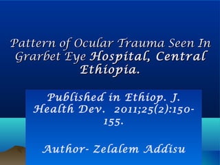 Pattern of Ocular Trauma Seen In
 Grarbet Eye Hospital, Central
            Ethiopia.

    Published in Ethiop. J.
   Health Dev. 2011;25(2):150-
             155.

     Author- Zelalem Addisu
 