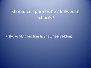 Should cell phones be alollwed in
schools?

• By: Ashly Christian & Shawnee Belding

 