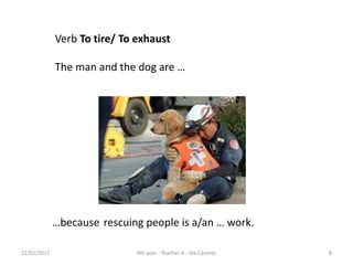 Verb To tire/ To exhaust
The man and the dog are …
…because rescuing people is a/an … work.
22/01/2017 84th year - Teacher A - Ida Cáceres
 