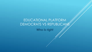 EDUCATIONAL PLATFORM
DEMOCRATS VS REPUBLICANS
       Who is right
 