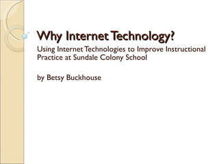 Why Internet Technology? Using Internet Technologies to Improve Instructional Practice at Sundale Colony School by Betsy Buckhouse 