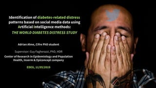 Identification of diabetes-related distress
patterns based on social media data using
Artificial Intelligence methods:
THE WORLD DIABETES DISTRESS STUDY
Adrian Ahne, Cifre PhD student
Supervisor: Guy Fagherazzi, PhD, HDR
Center of Research in Epidemiology and Population
Health, Inserm & Epiconcept company
EDEG, 11/05/2019
 