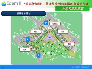 "重返伊甸园"----是通往欧洲和美国的有效通行证
                                   为您和您的家庭
     项目基本计划



                         P   行政区



                A区                 C区



            P
                                        D区


       B区


                     P



10                                           www.edem-house.com
 