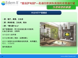 "重返伊甸园"----是通往欧洲和美国的有效通行证
                                为您和您的家庭
                     两室两厅户型描述


 一层：客厅、厨房、卫生间
 二层：两间卧室、卫生间、阳台
 三层：“绿化园”34 m2
 该户型精装修，带卫浴设施及意大利家具
 配备卫星电视，互联网
 室内装修生态环保
 使用装饰元素（例如：远景玻璃）
 厨房可设现代主妇所需的各类用具，有用餐区、
 吧台、大型冰柜
 室内高度3米




18                                 www.edem-house.com
 