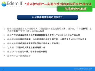 "重返伊甸园"----是通往欧洲和美国的有效通行证
                                       为您和您的家庭

                       如何获得塞浦路斯的居住证？



    1.   提供除在塞浦路斯工作所得收入（可能是国外雇主支付的工资、退休金、有价证券等）之
         外所收获的不少于3万欧元的年收入保证
    2.   提供产权证或者以市场价格在塞浦路斯购买价值不小于3万欧元的不动产的合同
    3.   提供塞浦路斯银行证明函，确认在该银行存有为期三年，金额不少于3万欧元的保证金
    4.   提供无犯罪证明并附由国籍所在国的公证机关认可的译文
    5.   写声明，保证声明人无意在塞浦路斯工作
    6.   填写M67号模板的申请，证明参加医疗保险
    7.   最少两年去一次塞浦路斯




6                                         www.edem-house.com
 