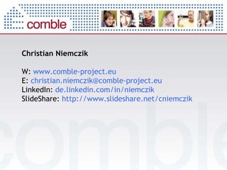 Christian Niemczik W:  www.comble-project.eu E:  [email_address] LinkedIn:  de.linkedin.com/in/niemczik SlideShare:  http://www.slideshare.net/cniemczik 