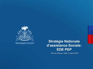 Port au Prince, Haïti 6 mars 2013
Stratégie Nationale
d’assistance Sociale:
EDE PEP
 
