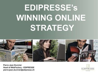 EDIPRESSE’s WINNING ONLINE  STRATEGY Pierre Jean Duvivier Head of WebFactory - EDIPRESSE [email_address] 