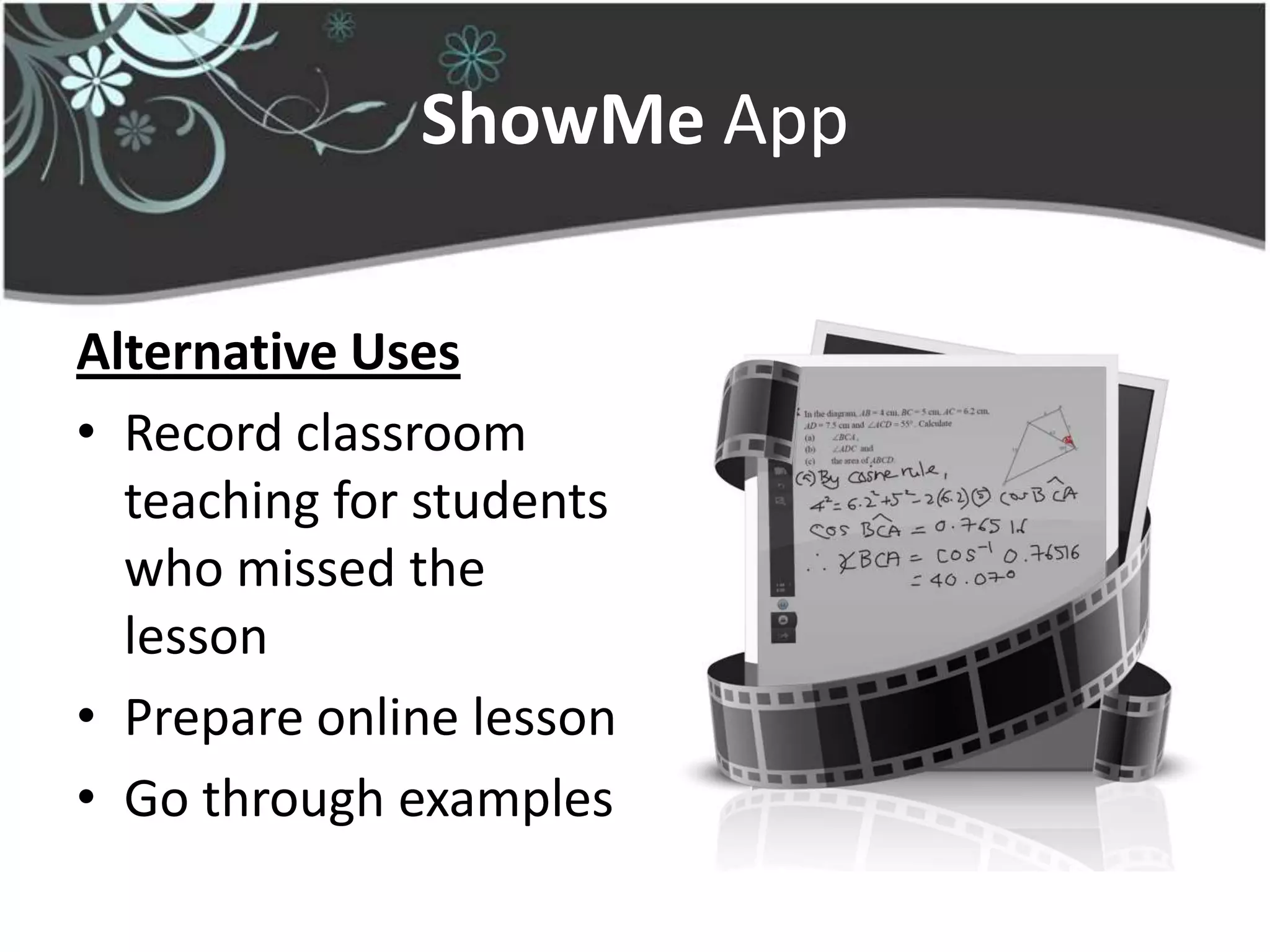 ShowMe App

Alternative Uses
• Record classroom
  teaching for students
  who missed the
  lesson
• Prepare online lesson
• Go through examples
 