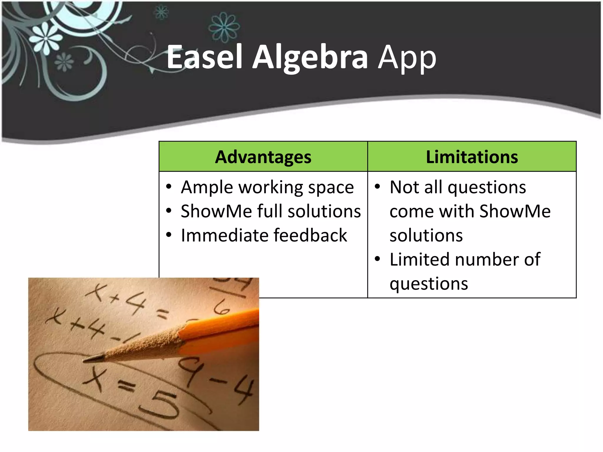 Easel Algebra App

     Advantages              Limitations
• Ample working space • Not all questions
• ShowMe full solutions come with ShowMe
• Immediate feedback     solutions
                       • Limited number of
                         questions
 
