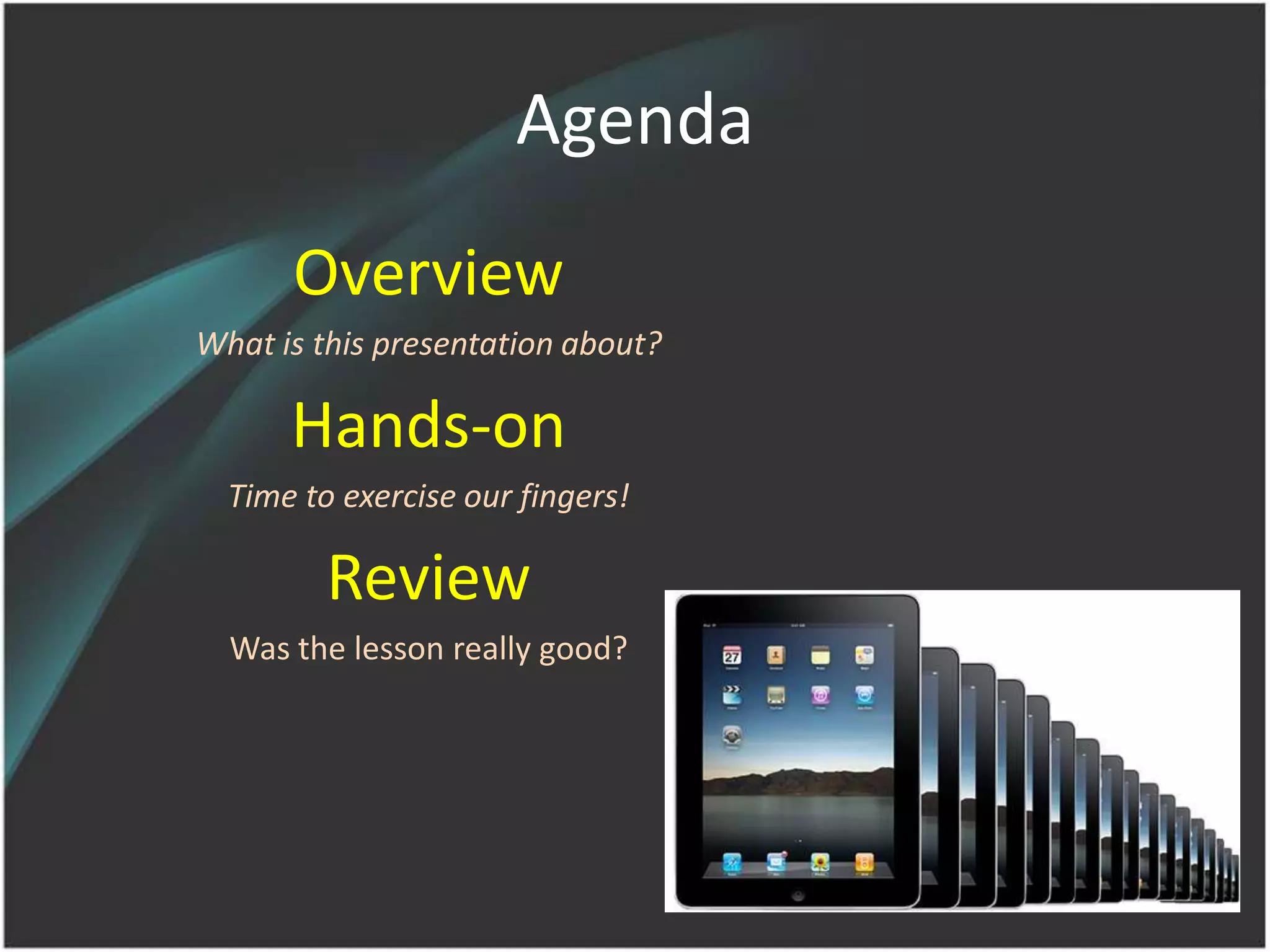 Agenda
      Overview
What is this presentation about?

      Hands-on
  Time to exercise our fingers!

         Review
  Was the lesson really good?
 
