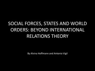 SOCIAL FORCES, STATES AND WORLD 
ORDERS: BEYOND INTERNATIONAL 
RELATIONS THEORY 
By Alvina Hoffmann and Antonio Vigil 
 