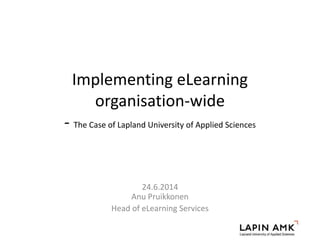 Implementing eLearning
organisation-wide
- The Case of Lapland University of Applied Sciences
24.6.2014
Anu Pruikkonen
Head of eLearning Services
 