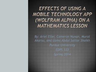 By: Ariel Eller, Cameron Nunan, Murat
Akarsu, and Uzma Abdul Sattar Shaikh
Purdue University
EDPS 533
Spring 2014
 