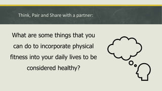 Think, Pair and Share with a partner:
What are some things that you
can do to incorporate physical
fitness into your daily lives to be
considered healthy?
 