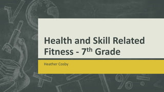 Health and Skill Related
Fitness - 7th Grade
Heather Cosby
 