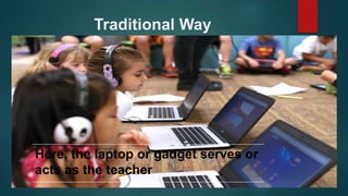 Traditional Way
Here, the laptop or gadget serves or
acts as the teacher
 
